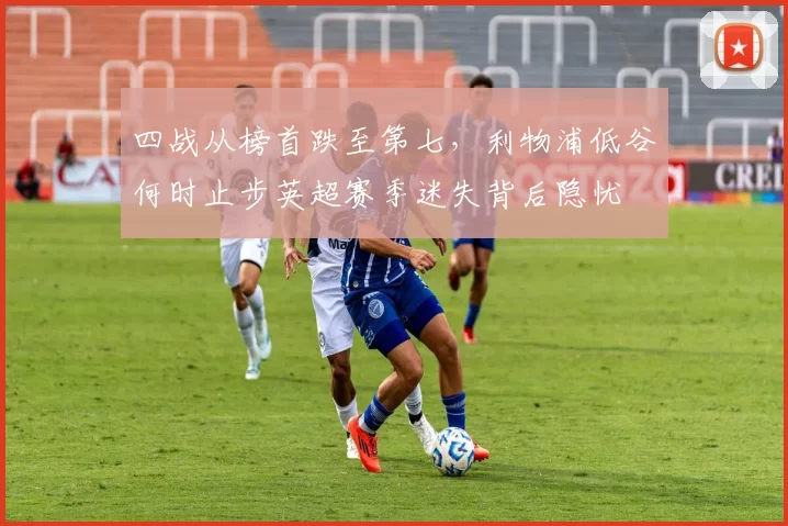 四战从榜首跌至第七，利物浦低谷何时止步英超赛季迷失背后隐忧